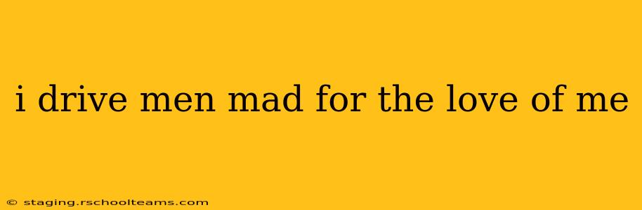 i drive men mad for the love of me