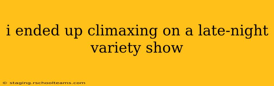 i ended up climaxing on a late-night variety show