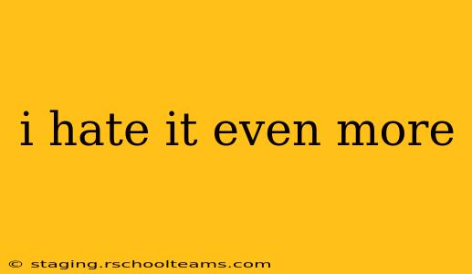 i hate it even more