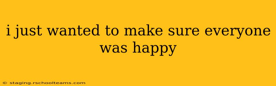 i just wanted to make sure everyone was happy