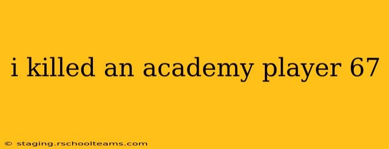 i killed an academy player 67