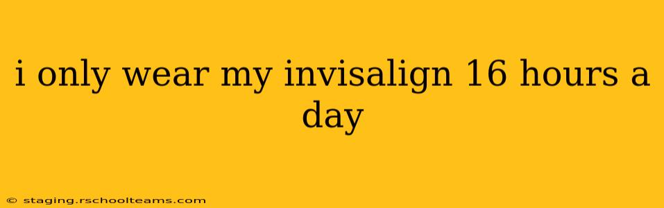 i only wear my invisalign 16 hours a day