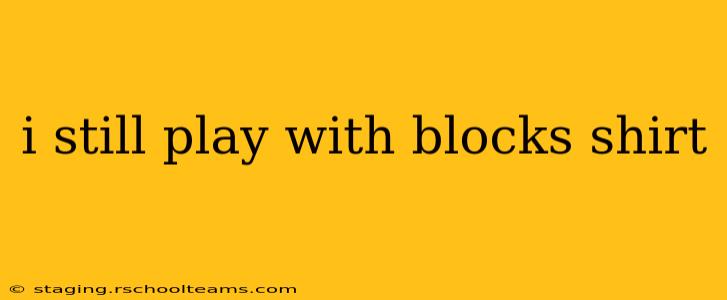 i still play with blocks shirt