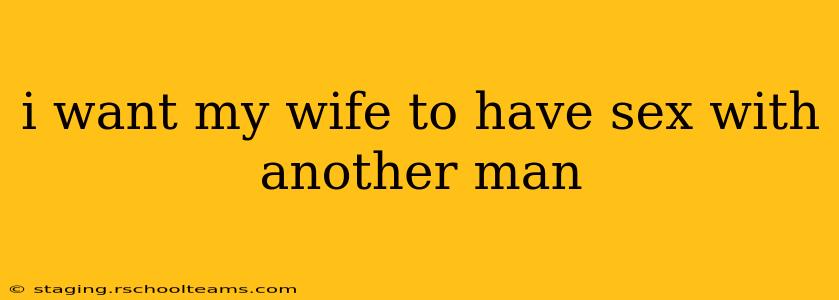 i want my wife to have sex with another man i want my wife to have sex with another man