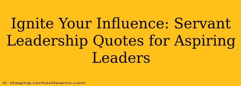 Ignite Your Influence: Servant Leadership Quotes for Aspiring Leaders