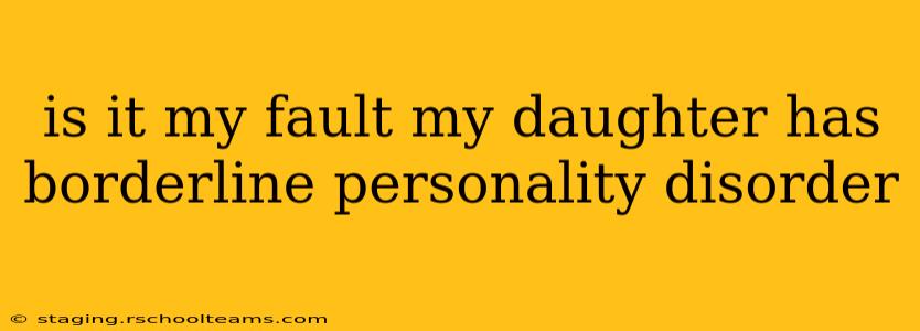 is it my fault my daughter has borderline personality disorder