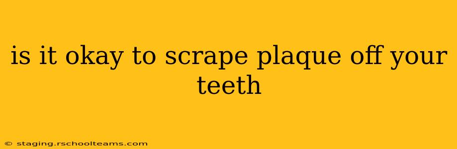 is it okay to scrape plaque off your teeth