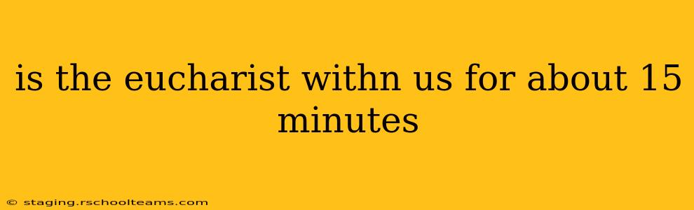 is the eucharist withn us for about 15 minutes