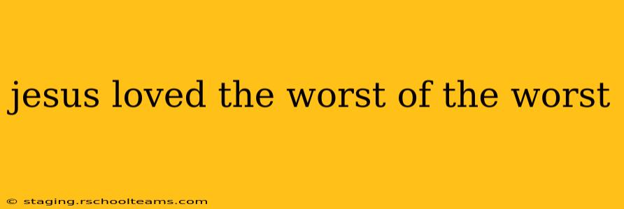 jesus loved the worst of the worst