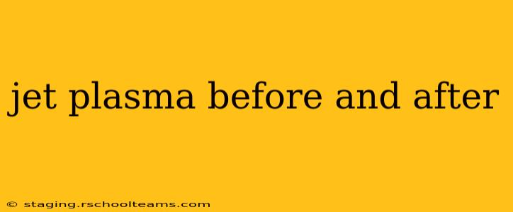 jet plasma before and after