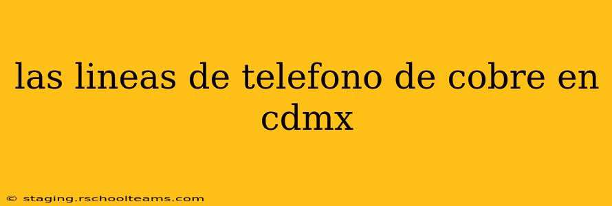las lineas de telefono de cobre en cdmx