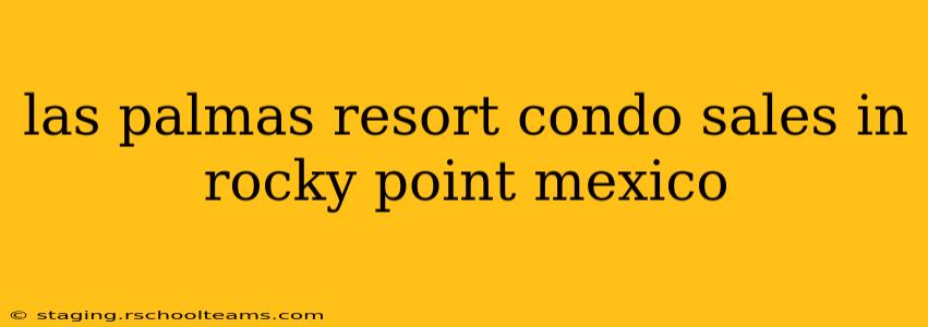 las palmas resort condo sales in rocky point mexico