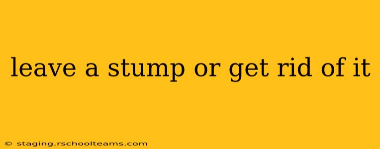 leave a stump or get rid of it