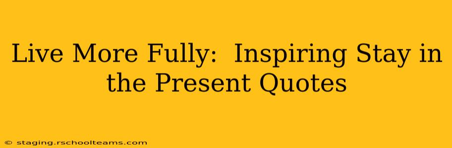 Live More Fully:  Inspiring Stay in the Present Quotes