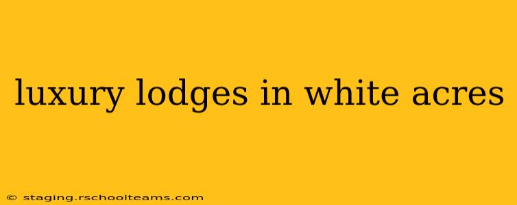 luxury lodges in white acres
