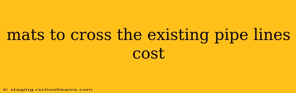 mats to cross the existing pipe lines cost