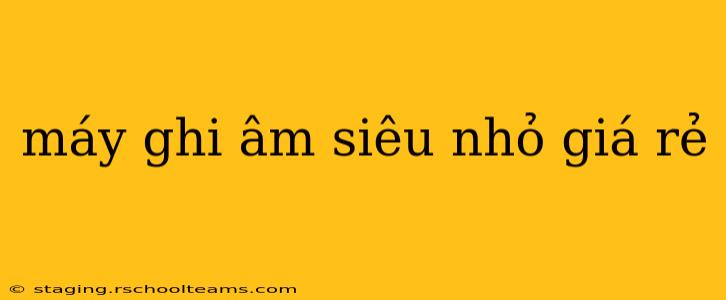 máy ghi âm siêu nhỏ giá rẻ