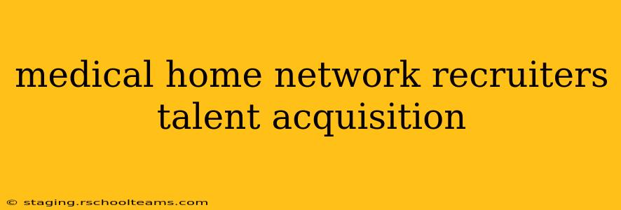 medical home network recruiters talent acquisition