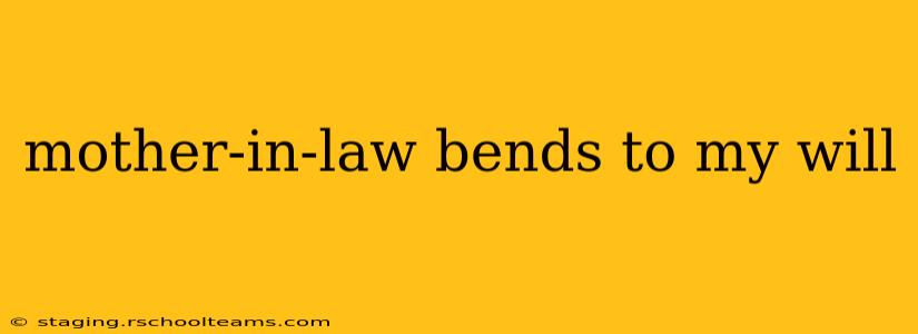 mother-in-law bends to my will