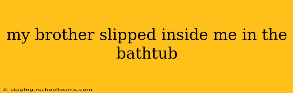 my brother slipped inside me in the bathtub