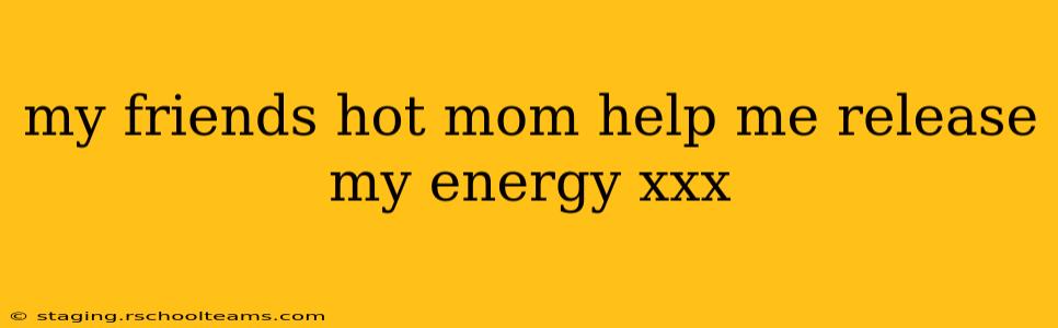 my friends hot mom help me release my energy xxx my friends hot mom help me release my energy xxx