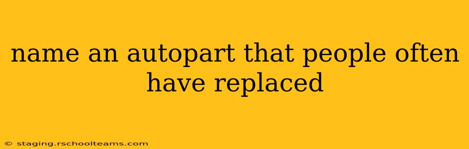 name an autopart that people often have replaced