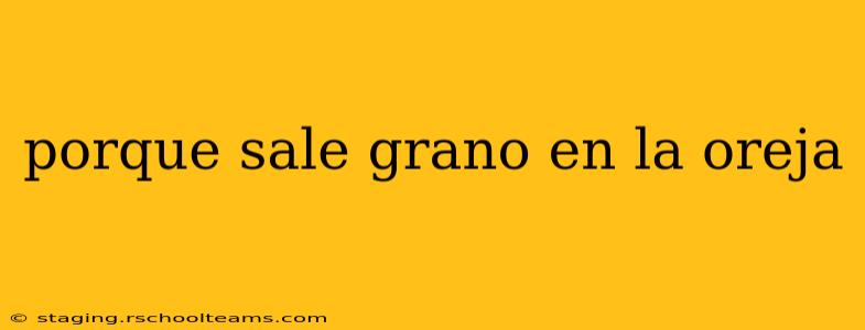 porque sale grano en la oreja