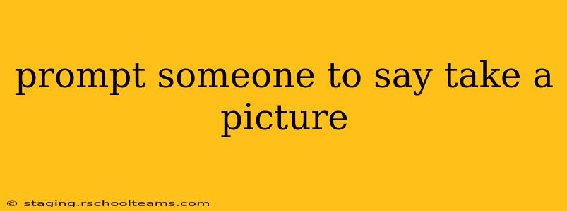 prompt someone to say take a picture