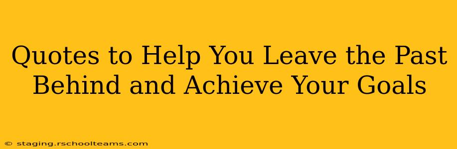 Quotes to Help You Leave the Past Behind and Achieve Your Goals