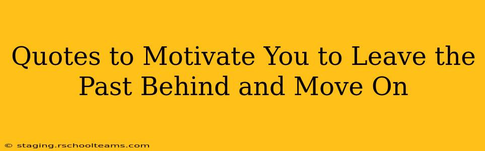 Quotes to Motivate You to Leave the Past Behind and Move On
