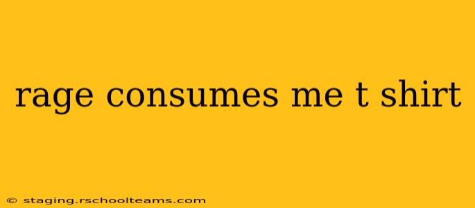 rage consumes me t shirt