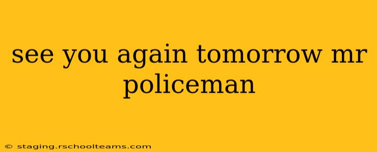 see you again tomorrow mr policeman