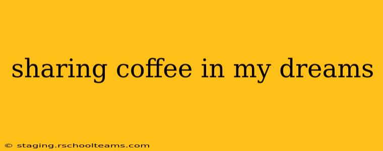 sharing coffee in my dreams