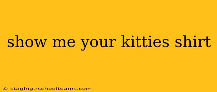 show me your kitties shirt