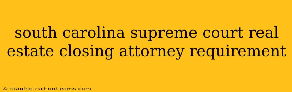 south carolina supreme court real estate closing attorney requirement