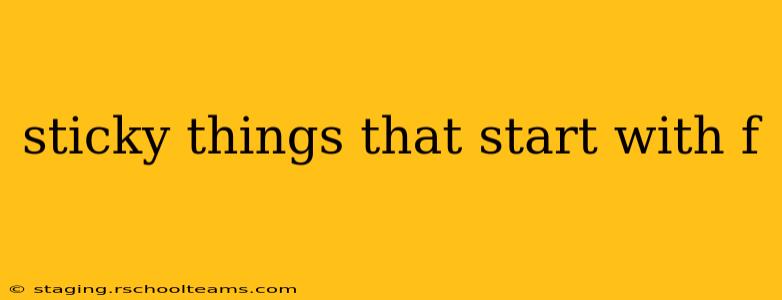 sticky things that start with f