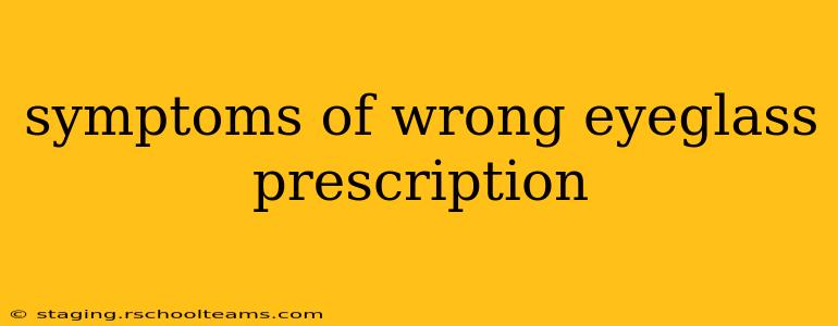 symptoms of wrong eyeglass prescription