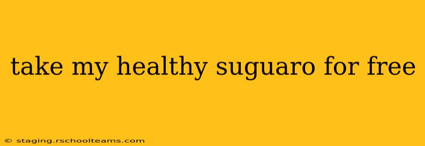 take my healthy suguaro for free