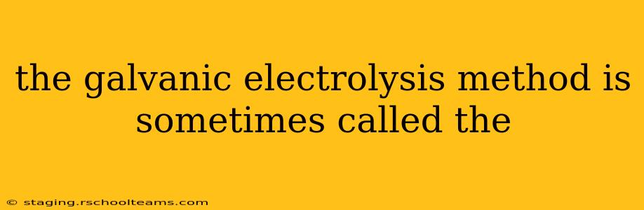 the galvanic electrolysis method is sometimes called the