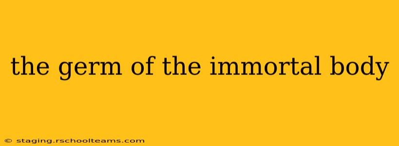 the germ of the immortal body