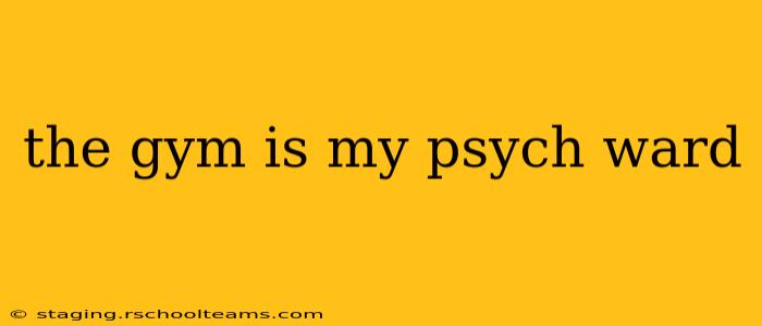the gym is my psych ward
