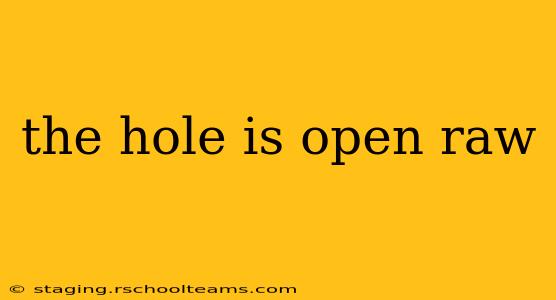 the hole is open raw