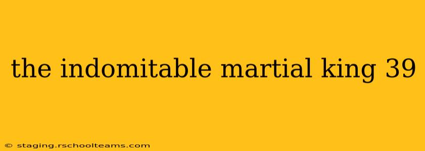 the indomitable martial king 39