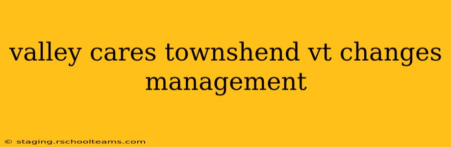 valley cares townshend vt changes management