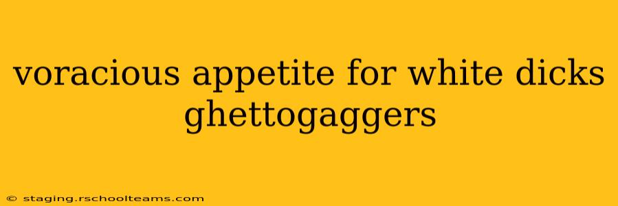 voracious appetite for white dicks ghettogaggers voracious appetite for white dicks ghettogaggers
