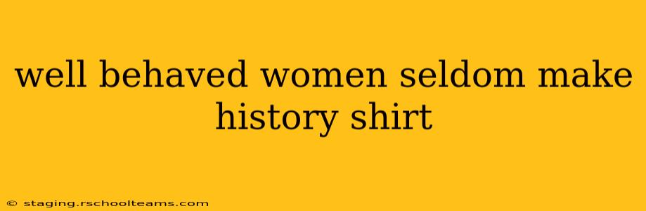 well behaved women seldom make history shirt