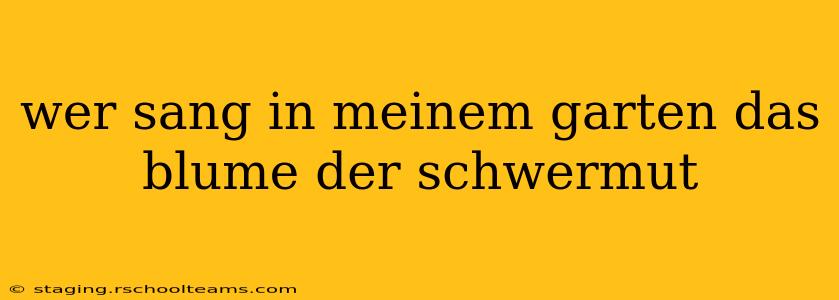 wer sang in meinem garten das blume der schwermut