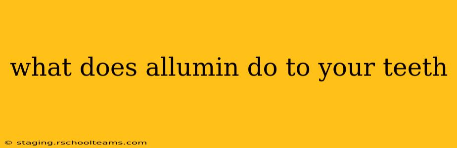 what does allumin do to your teeth