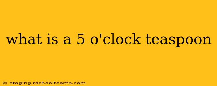 what is a 5 o'clock teaspoon