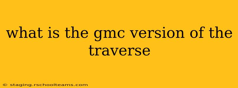what is the gmc version of the traverse